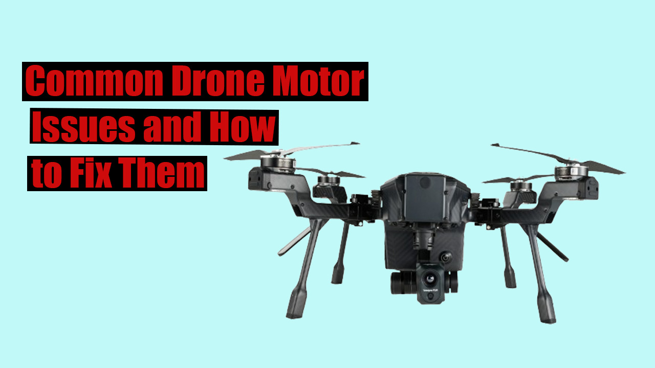 Common Drone Motor Issues and How to Fix Them